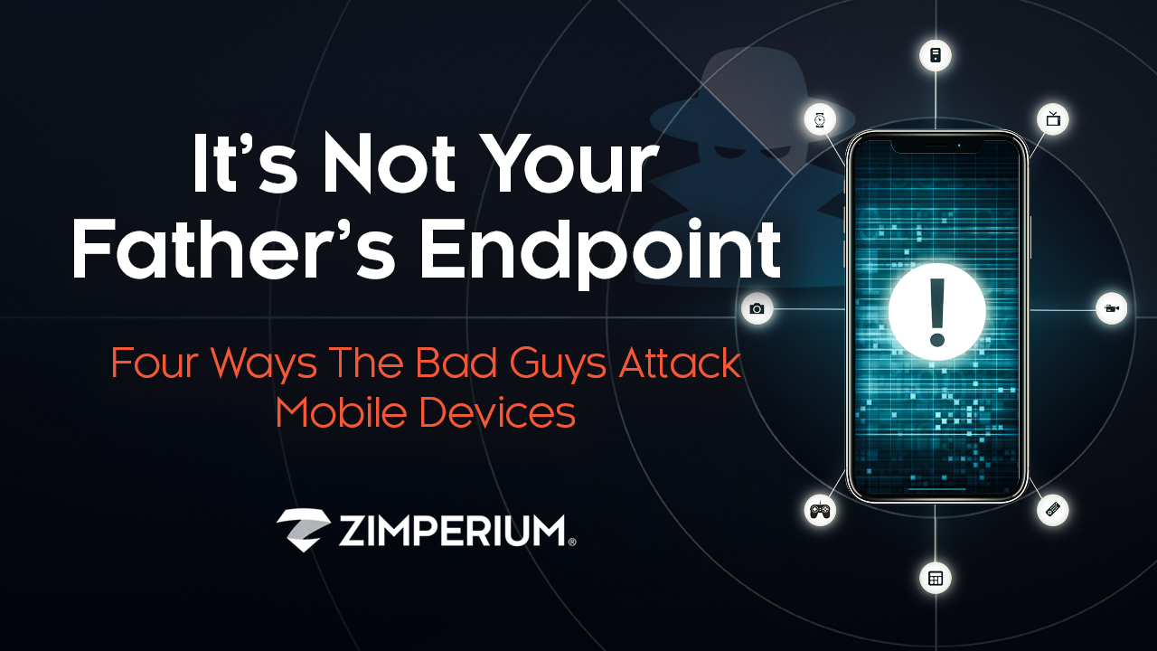 It’s Not Your Father’s Endpoint - Four Ways The Bad Guys Attack Mobile Devices