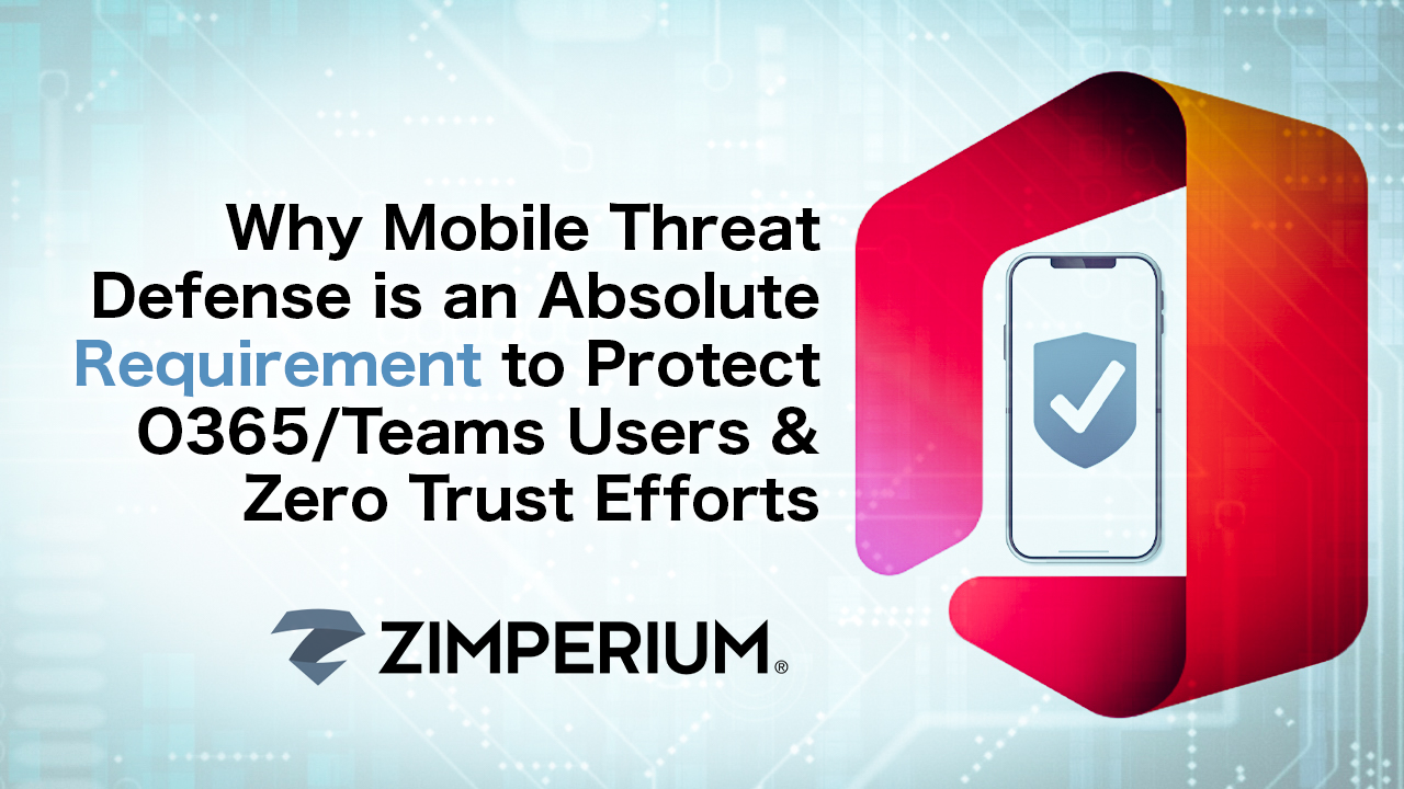 Why Mobile Threat Defense is an Absolute Requirement to Protect O365/Teams Users & Zero Trust Efforts