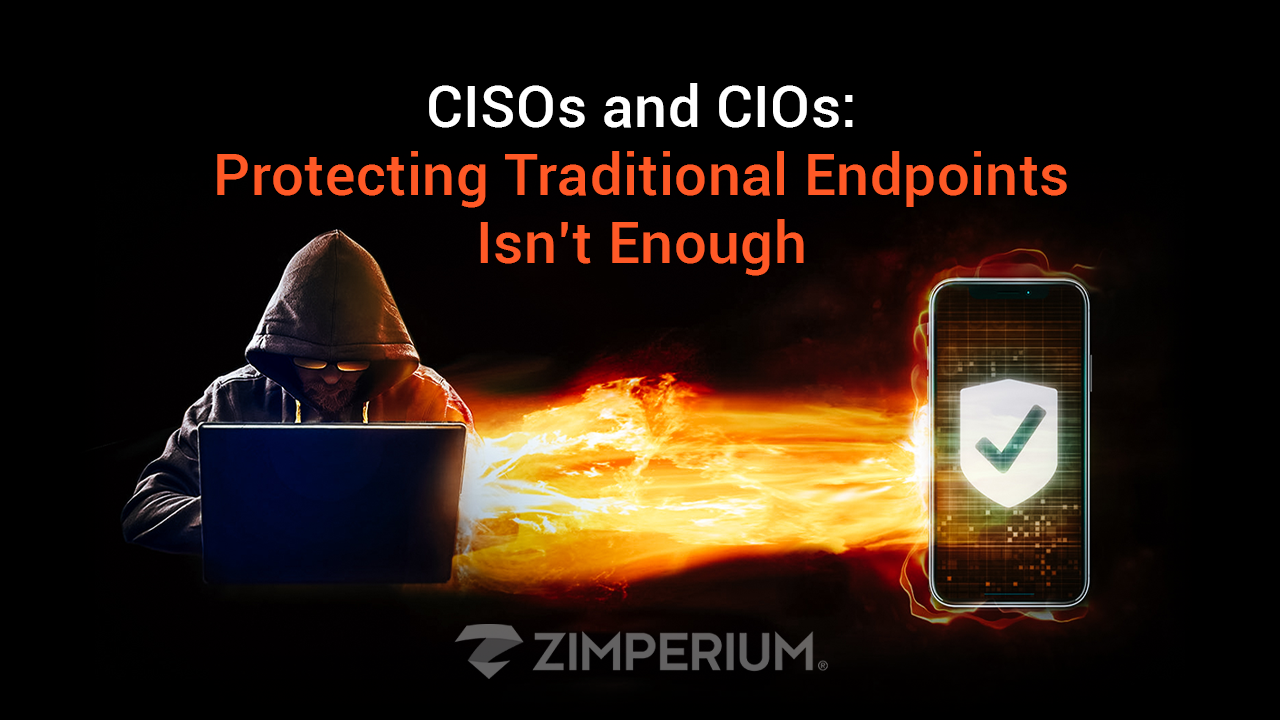 CISOs and CIOs: Protecting Traditional Endpoints Isn’t Enough